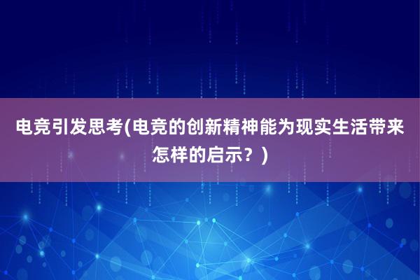 电竞引发思考(电竞的创新精神能为现实生活带来怎样的启示？)