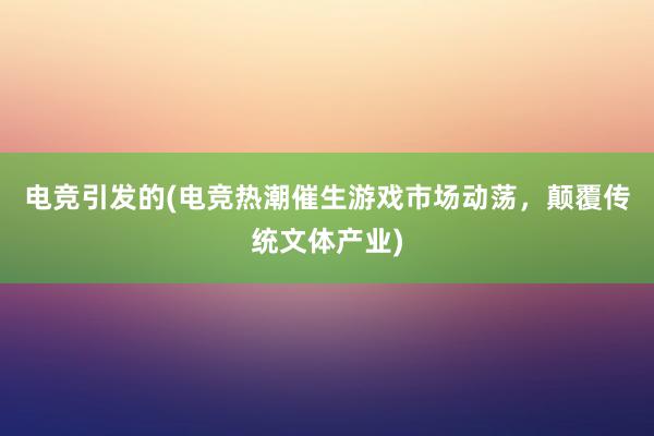 电竞引发的(电竞热潮催生游戏市场动荡，颠覆传统文体产业)