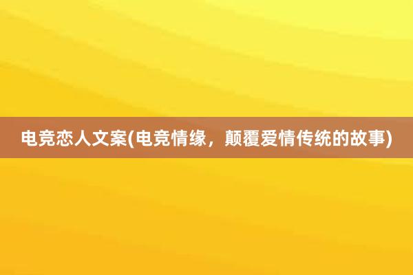 电竞恋人文案(电竞情缘，颠覆爱情传统的故事)