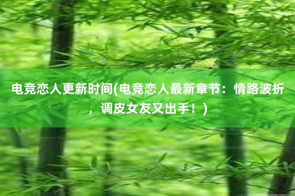 电竞恋人更新时间(电竞恋人最新章节：情路波折，调皮女友又出手！)