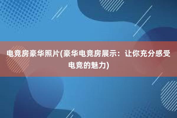 电竞房豪华照片(豪华电竞房展示：让你充分感受电竞的魅力)