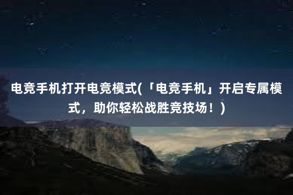 电竞手机打开电竞模式(「电竞手机」开启专属模式，助你轻松战胜竞技场！)