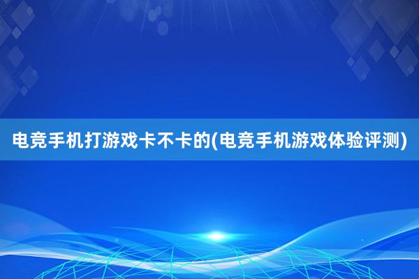 电竞手机打游戏卡不卡的(电竞手机游戏体验评测)