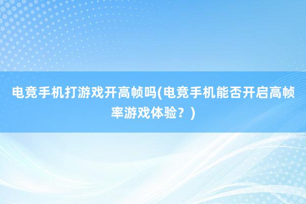 电竞手机打游戏开高帧吗(电竞手机能否开启高帧率游戏体验？)