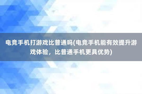 电竞手机打游戏比普通吗(电竞手机能有效提升游戏体验，比普通手机更具优势)