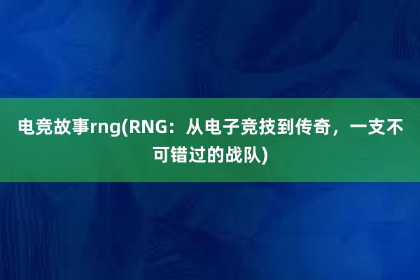 电竞故事rng(RNG：从电子竞技到传奇，一支不可错过的战队)