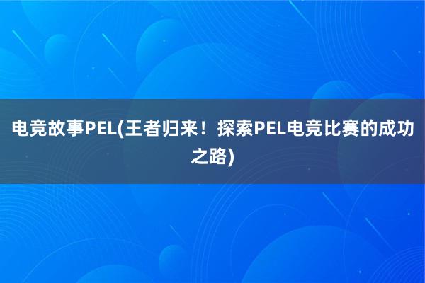 电竞故事PEL(王者归来！探索PEL电竞比赛的成功之路)