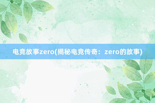 电竞故事zero(揭秘电竞传奇：zero的故事)