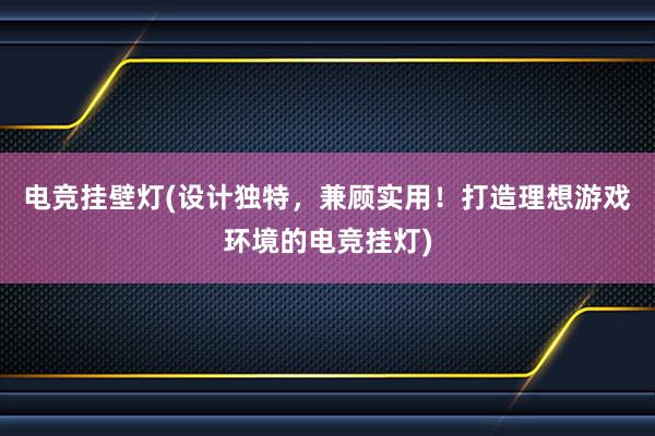 电竞挂壁灯(设计独特，兼顾实用！打造理想游戏环境的电竞挂灯)