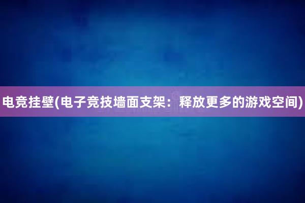 电竞挂壁(电子竞技墙面支架：释放更多的游戏空间)