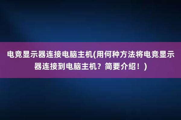 电竞显示器连接电脑主机(用何种方法将电竞显示器连接到电脑主机？简要介绍！)