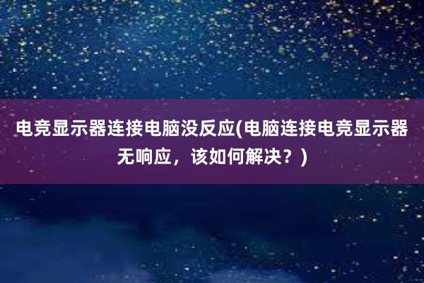 电竞显示器连接电脑没反应(电脑连接电竞显示器无响应，该如何解决？)