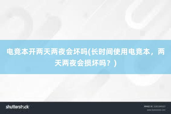 电竞本开两天两夜会坏吗(长时间使用电竞本，两天两夜会损坏吗？)