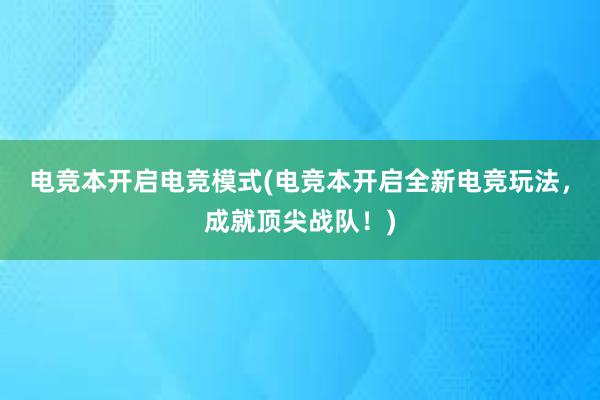 电竞本开启电竞模式(电竞本开启全新电竞玩法，成就顶尖战队！)