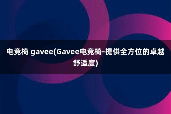 电竞椅 gavee(Gavee电竞椅-提供全方位的卓越舒适度)