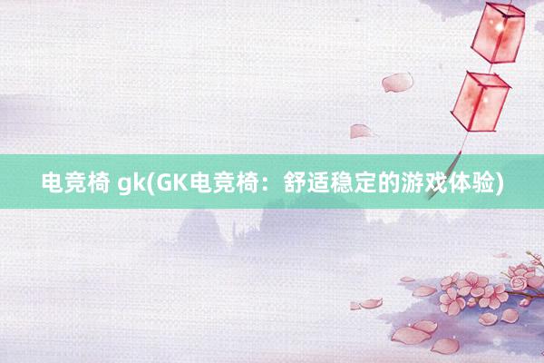 电竞椅 gk(GK电竞椅：舒适稳定的游戏体验)