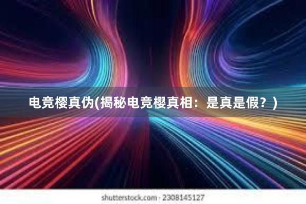 电竞樱真伪(揭秘电竞樱真相：是真是假？)