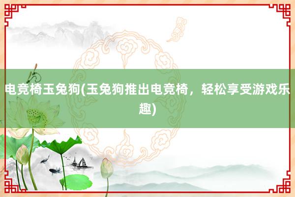 电竞椅玉兔狗(玉兔狗推出电竞椅，轻松享受游戏乐趣)