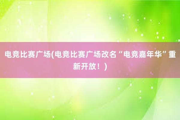 电竞比赛广场(电竞比赛广场改名“电竞嘉年华”重新开放！)