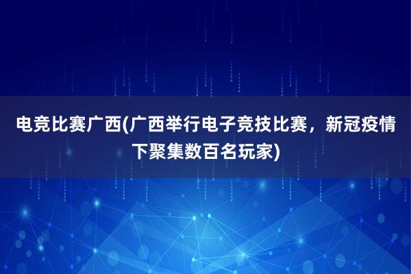 电竞比赛广西(广西举行电子竞技比赛，新冠疫情下聚集数百名玩家)