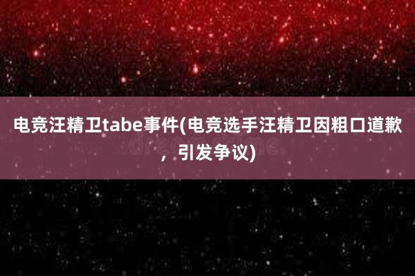 电竞汪精卫tabe事件(电竞选手汪精卫因粗口道歉，引发争议)