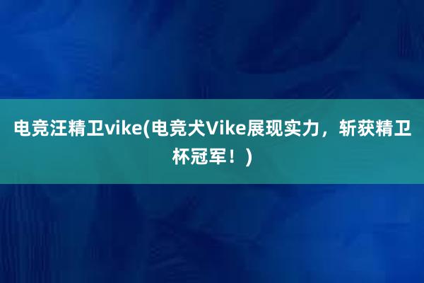 电竞汪精卫vike(电竞犬Vike展现实力，斩获精卫杯冠军！)