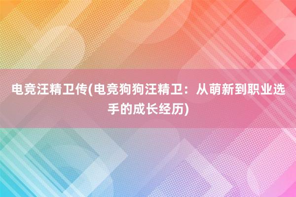 电竞汪精卫传(电竞狗狗汪精卫：从萌新到职业选手的成长经历)