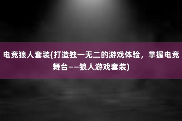 电竞狼人套装(打造独一无二的游戏体验，掌握电竞舞台——狼人游戏套装)