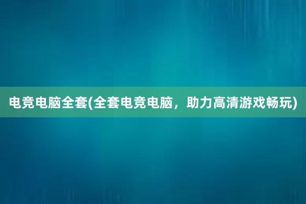 电竞电脑全套(全套电竞电脑，助力高清游戏畅玩)