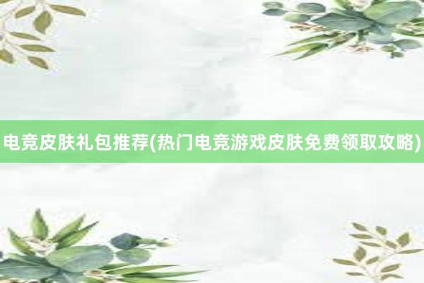 电竞皮肤礼包推荐(热门电竞游戏皮肤免费领取攻略)