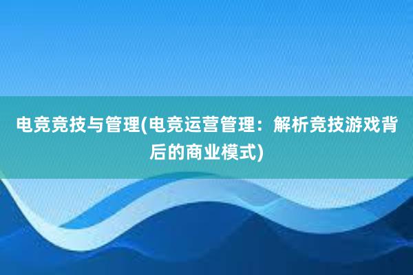 电竞竞技与管理(电竞运营管理：解析竞技游戏背后的商业模式)