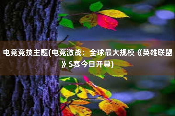 电竞竞技主题(电竞激战：全球最大规模《英雄联盟》S赛今日开幕)