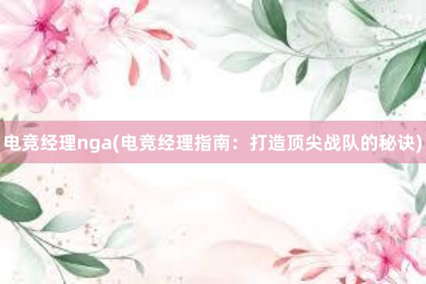 电竞经理nga(电竞经理指南：打造顶尖战队的秘诀)