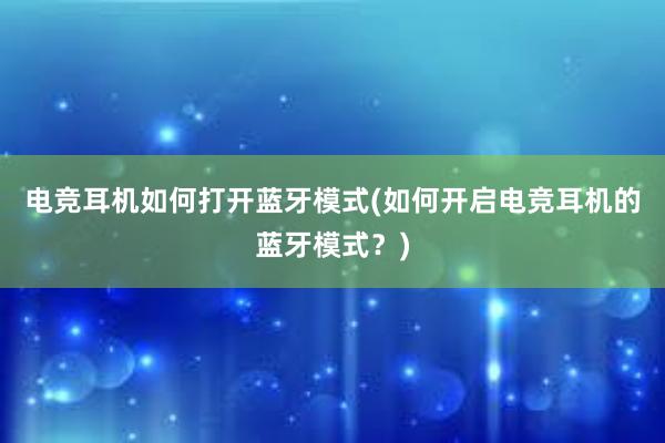 电竞耳机如何打开蓝牙模式(如何开启电竞耳机的蓝牙模式？)