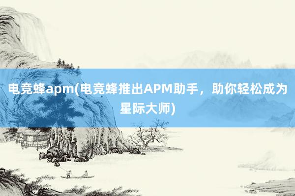 电竞蜂apm(电竞蜂推出APM助手，助你轻松成为星际大师)