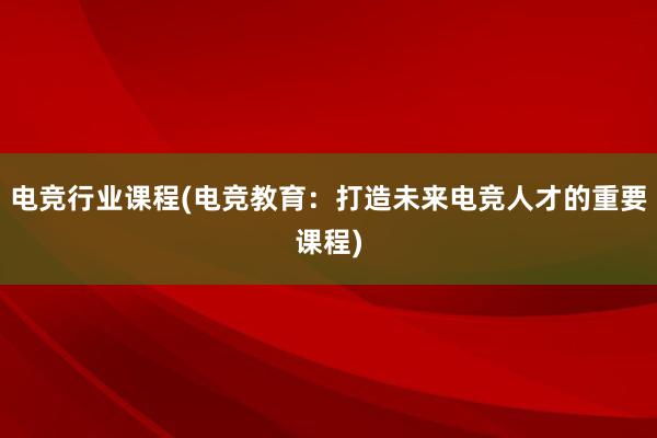 电竞行业课程(电竞教育：打造未来电竞人才的重要课程)