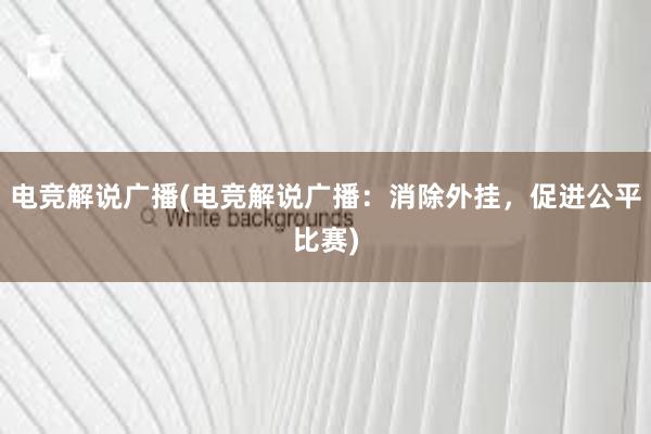 电竞解说广播(电竞解说广播：消除外挂，促进公平比赛)