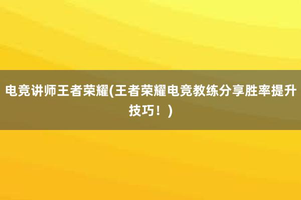 电竞讲师王者荣耀(王者荣耀电竞教练分享胜率提升技巧！)