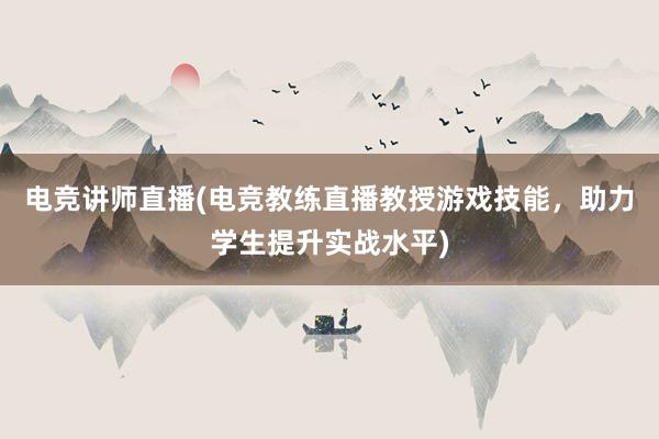 电竞讲师直播(电竞教练直播教授游戏技能，助力学生提升实战水平)