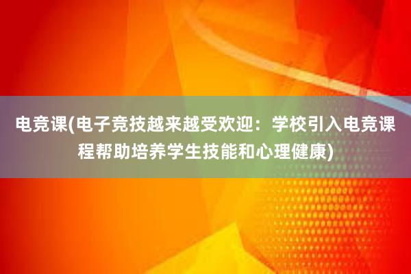 电竞课(电子竞技越来越受欢迎：学校引入电竞课程帮助培养学生技能和心理健康)