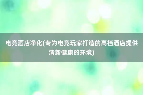 电竞酒店净化(专为电竞玩家打造的高档酒店提供清新健康的环境)