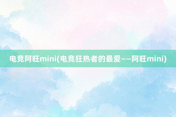 电竞阿旺mini(电竞狂热者的最爱——阿旺mini)