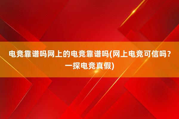 电竞靠谱吗网上的电竞靠谱吗(网上电竞可信吗？一探电竞真假)