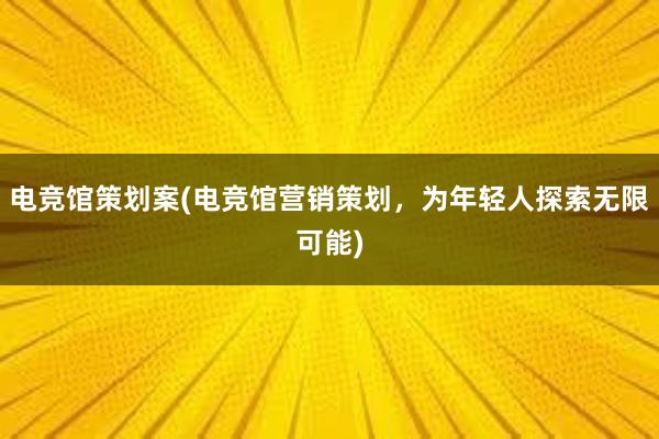 电竞馆策划案(电竞馆营销策划，为年轻人探索无限可能)