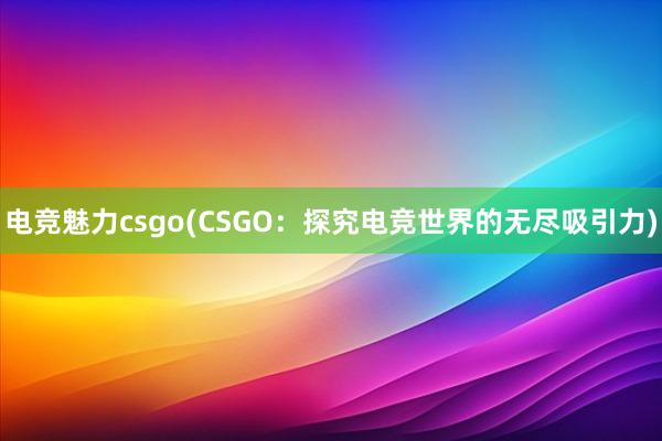 电竞魅力csgo(CSGO：探究电竞世界的无尽吸引力)