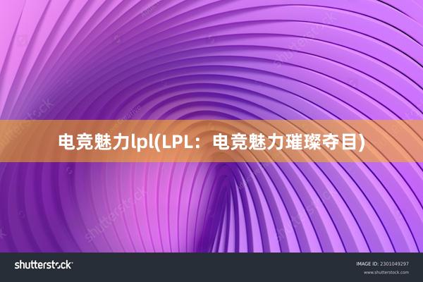 电竞魅力lpl(LPL：电竞魅力璀璨夺目)