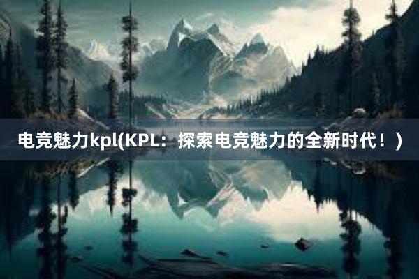 电竞魅力kpl(KPL：探索电竞魅力的全新时代！)