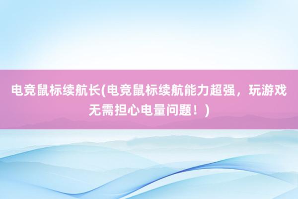 电竞鼠标续航长(电竞鼠标续航能力超强，玩游戏无需担心电量问题！)