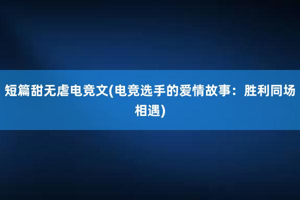 短篇甜无虐电竞文(电竞选手的爱情故事：胜利同场相遇)