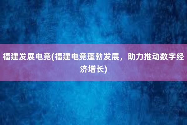 福建发展电竞(福建电竞蓬勃发展，助力推动数字经济增长)